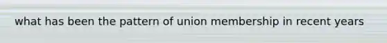 what has been the pattern of union membership in recent years