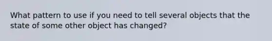 What pattern to use if you need to tell several objects that the state of some other object has changed?