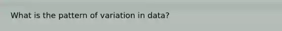 What is the pattern of variation in data?