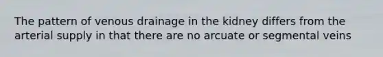 The pattern of venous drainage in the kidney differs from the arterial supply in that there are no arcuate or segmental veins