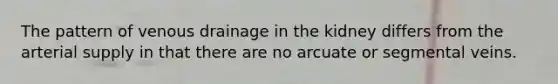 The pattern of venous drainage in the kidney differs from the arterial supply in that there are no arcuate or segmental veins.