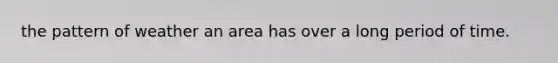 the pattern of weather an area has over a long period of time.