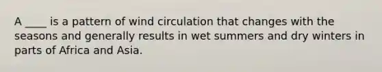 A ____ is a pattern of wind circulation that changes with the seasons and generally results in wet summers and dry winters in parts of Africa and Asia.