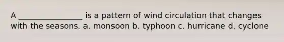 A ________________ is a pattern of wind circulation that changes with the seasons. a. monsoon b. typhoon c. hurricane d. cyclone