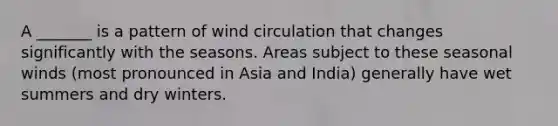 A _______ is a pattern of wind circulation that changes significantly with the seasons. Areas subject to these seasonal winds (most pronounced in Asia and India) generally have wet summers and dry winters.