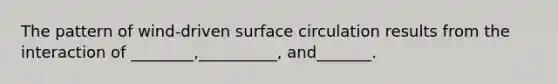 The pattern of wind-driven surface circulation results from the interaction of ________,__________, and_______.