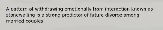 A pattern of withdrawing emotionally from interaction known as stonewalling is a strong predictor of future divorce among married couples