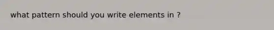 what pattern should you write elements in ?