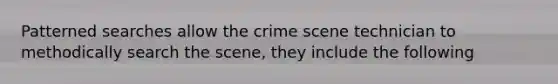 Patterned searches allow the crime scene technician to methodically search the scene, they include the following