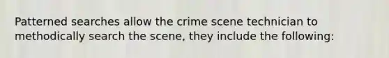 Patterned searches allow the crime scene technician to methodically search the scene, they include the following: