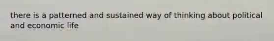 there is a patterned and sustained way of thinking about political and economic life