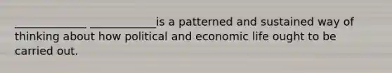 _____________ ____________is a patterned and sustained way of thinking about how political and economic life ought to be carried out.