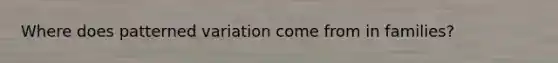 Where does patterned variation come from in families?