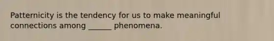 Patternicity is the tendency for us to make meaningful connections among ______ phenomena.