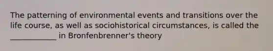 The patterning of environmental events and transitions over the life course, as well as sociohistorical circumstances, is called the ____________ in Bronfenbrenner's theory