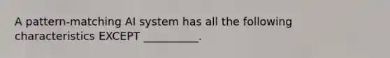 A​ pattern-matching AI system has all the following characteristics EXCEPT​ __________.