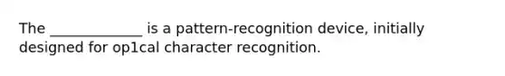 The _____________ is a pattern-recognition device, initially designed for op1cal character recognition.