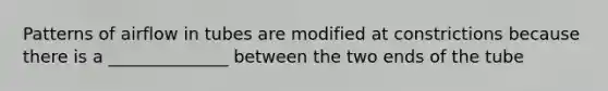 Patterns of airflow in tubes are modified at constrictions because there is a ______________ between the two ends of the tube