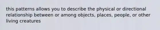 this patterns allows you to describe the physical or directional relationship between or among objects, places, people, or other living creatures