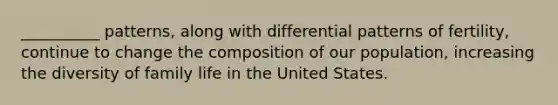 __________ patterns, along with differential patterns of fertility, continue to change the composition of our population, increasing the diversity of family life in the United States.