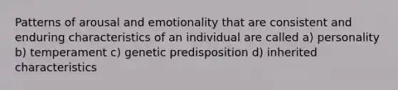 Patterns of arousal and emotionality that are consistent and enduring characteristics of an individual are called a) personality b) temperament c) genetic predisposition d) inherited characteristics