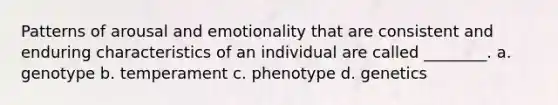 Patterns of arousal and emotionality that are consistent and enduring characteristics of an individual are called ________. a. genotype b. temperament c. phenotype d. genetics