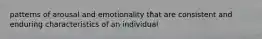 patterns of arousal and emotionality that are consistent and enduring characteristics of an individual