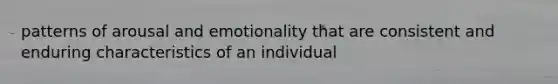 patterns of arousal and emotionality that are consistent and enduring characteristics of an individual