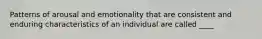 Patterns of arousal and emotionality that are consistent and enduring characteristics of an individual are called ____