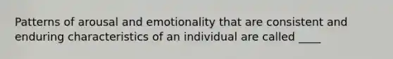 Patterns of arousal and emotionality that are consistent and enduring characteristics of an individual are called ____