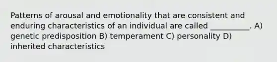 Patterns of arousal and emotionality that are consistent and enduring characteristics of an individual are called __________. A) genetic predisposition B) temperament C) personality D) inherited characteristics