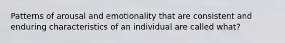 Patterns of arousal and emotionality that are consistent and enduring characteristics of an individual are called what?