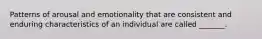 Patterns of arousal and emotionality that are consistent and enduring characteristics of an individual are called _______.