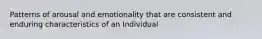 Patterns of arousal and emotionality that are consistent and enduring characteristics of an Individual