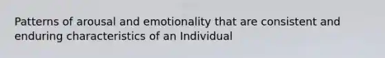 Patterns of arousal and emotionality that are consistent and enduring characteristics of an Individual