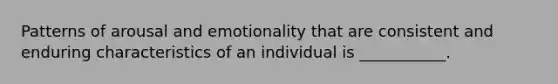 Patterns of arousal and emotionality that are consistent and enduring characteristics of an individual is ___________.