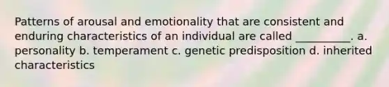 Patterns of arousal and emotionality that are consistent and enduring characteristics of an individual are called __________. a. personality b. temperament c. genetic predisposition d. inherited characteristics