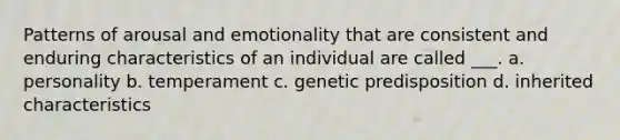 Patterns of arousal and emotionality that are consistent and enduring characteristics of an individual are called ___. a. personality b. temperament c. genetic predisposition d. inherited characteristics