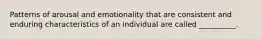 Patterns of arousal and emotionality that are consistent and enduring characteristics of an individual are called __________.