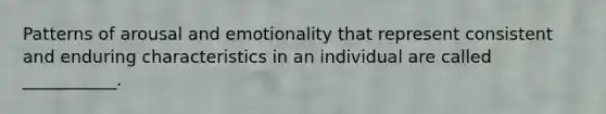 Patterns of arousal and emotionality that represent consistent and enduring characteristics in an individual are called ___________.