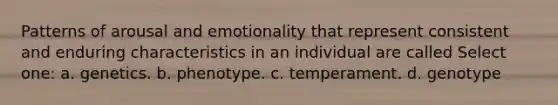 Patterns of arousal and emotionality that represent consistent and enduring characteristics in an individual are called Select one: a. genetics. b. phenotype. c. temperament. d. genotype