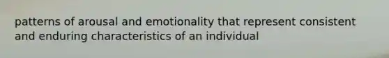 patterns of arousal and emotionality that represent consistent and enduring characteristics of an individual