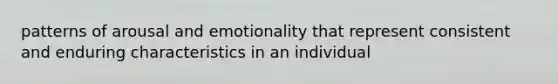 patterns of arousal and emotionality that represent consistent and enduring characteristics in an individual