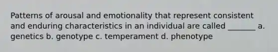 Patterns of arousal and emotionality that represent consistent and enduring characteristics in an individual are called _______ a. genetics b. genotype c. temperament d. phenotype