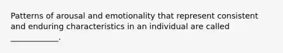 Patterns of arousal and emotionality that represent consistent and enduring characteristics in an individual are called ____________.