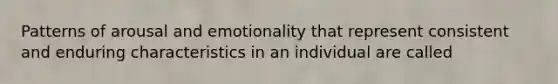 Patterns of arousal and emotionality that represent consistent and enduring characteristics in an individual are called