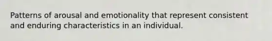 Patterns of arousal and emotionality that represent consistent and enduring characteristics in an individual.