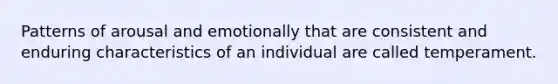 Patterns of arousal and emotionally that are consistent and enduring characteristics of an individual are called temperament.