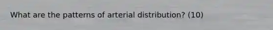 What are the patterns of arterial distribution? (10)