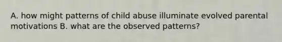 A. how might patterns of child abuse illuminate evolved parental motivations B. what are the observed patterns?